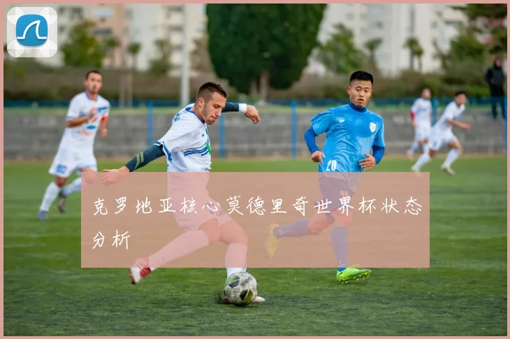 克罗地亚核心莫德里奇世界杯状态分析