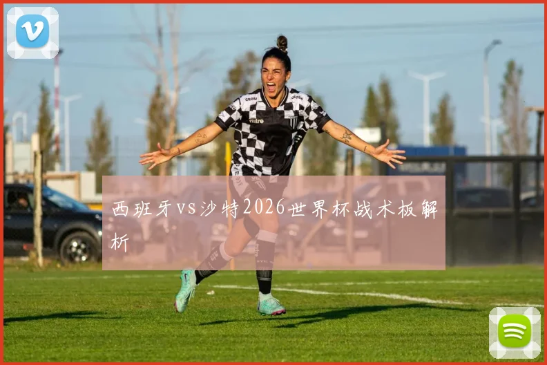 西班牙vs沙特2026世界杯战术板解析