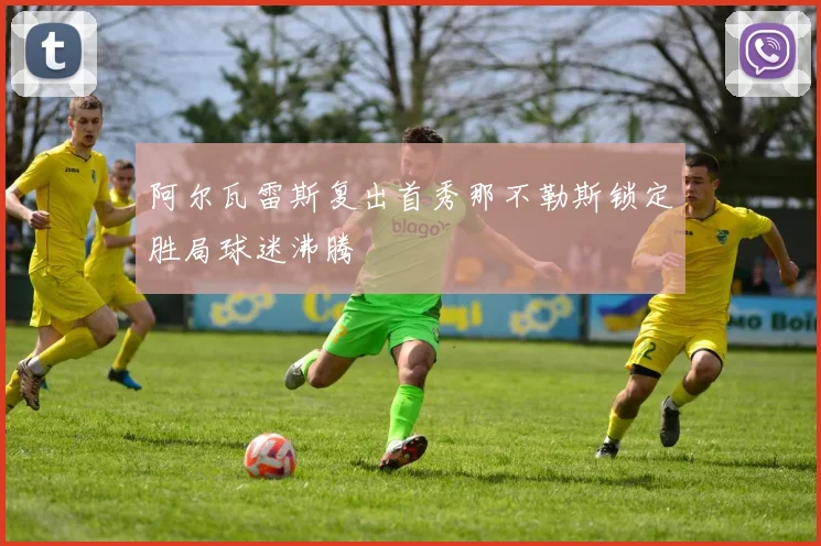 阿尔瓦雷斯复出首秀那不勒斯锁定胜局球迷沸腾