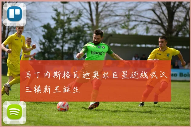 马丁内斯格瓦迪奥尔巨星连线武汉三镇新王诞生