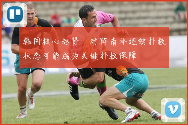 韩国核心赵贤祐对阵南非连续扑救状态可能成为关键扑救保障