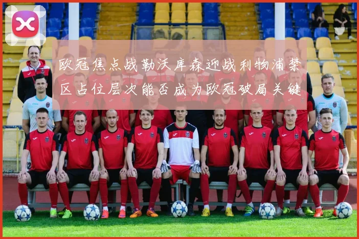 欧冠焦点战勒沃库森迎战利物浦禁区占位层次能否成为欧冠破局关键
