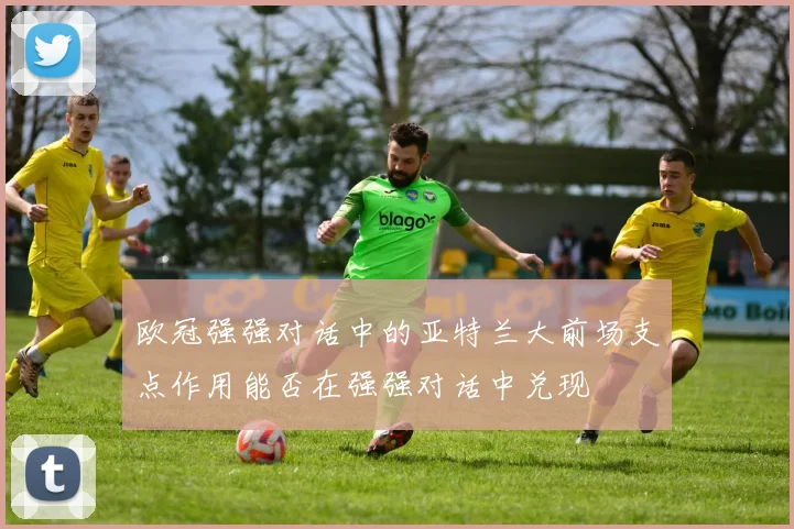 欧冠强强对话中的亚特兰大前场支点作用能否在强强对话中兑现