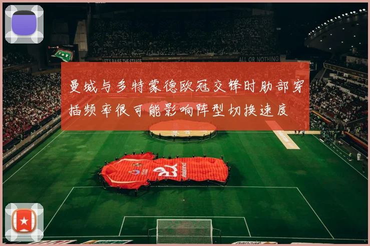 曼城与多特蒙德欧冠交锋时肋部穿插频率很可能影响阵型切换速度