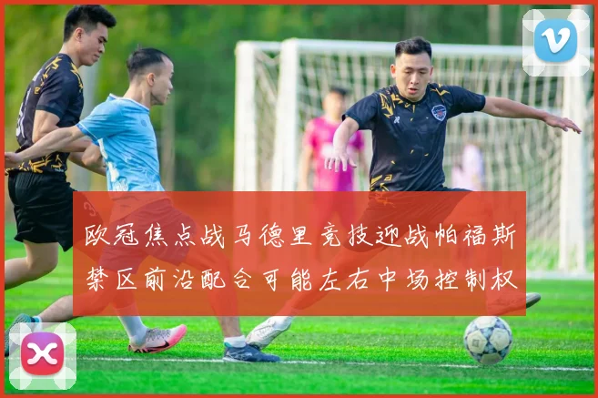 欧冠焦点战马德里竞技迎战帕福斯禁区前沿配合可能左右中场控制权