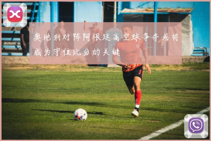 奥地利对阵阿根廷高空球争夺或将成为守住比分的关键