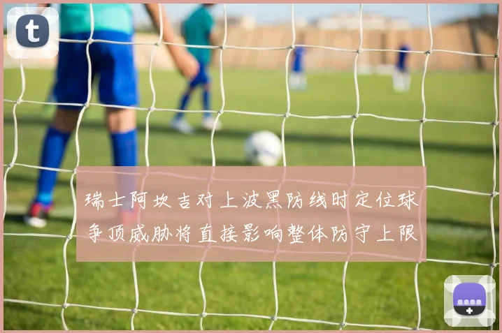 瑞士阿坎吉对上波黑防线时定位球争顶威胁将直接影响整体防守上限