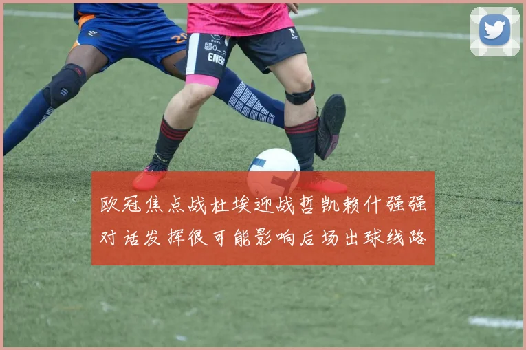 欧冠焦点战杜埃迎战哲凯赖什强强对话发挥很可能影响后场出球线路