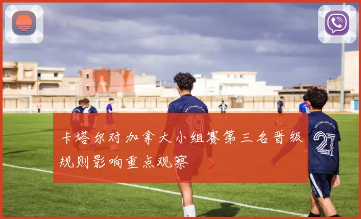 卡塔尔对加拿大小组赛第三名晋级规则影响重点观察