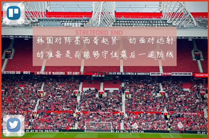 韩国对阵墨西哥赵贤祐的面对远射的准备是否能够守住最后一道防线