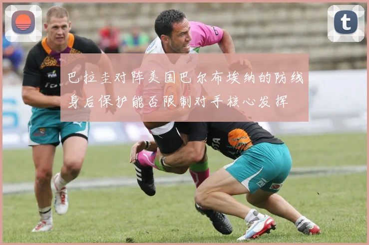 巴拉圭对阵美国巴尔布埃纳的防线身后保护能否限制对手核心发挥