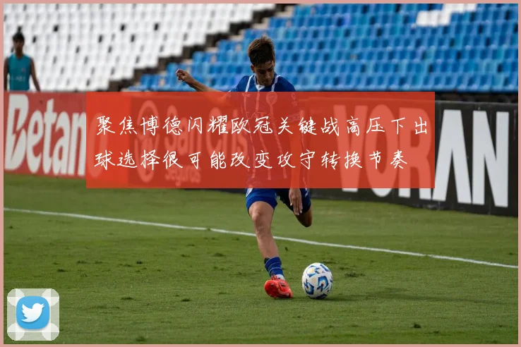 聚焦博德闪耀欧冠关键战高压下出球选择很可能改变攻守转换节奏