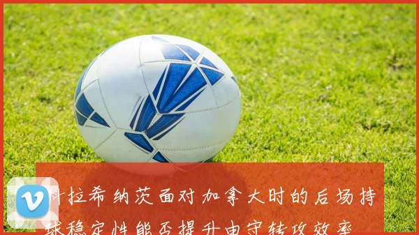 科拉希纳茨面对加拿大时的后场持球稳定性能否提升由守转攻效率