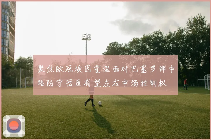 聚焦欧冠埃因霍温面对巴塞罗那中路防守密度有望左右中场控制权