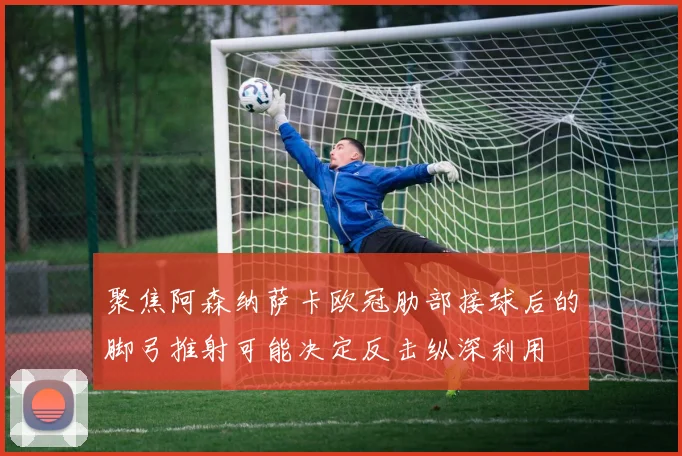 聚焦阿森纳萨卡欧冠肋部接球后的脚弓推射可能决定反击纵深利用