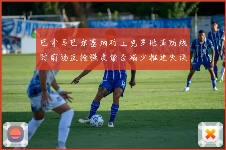 巴拿马巴尔塞纳对上克罗地亚防线时前场反抢强度能否减少推进失误