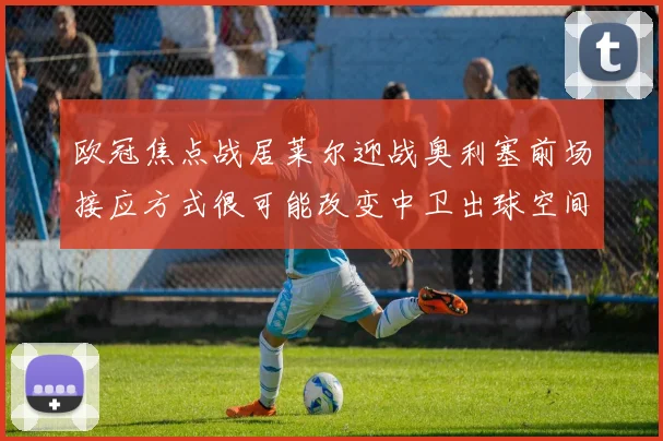 欧冠焦点战居莱尔迎战奥利塞前场接应方式很可能改变中卫出球空间