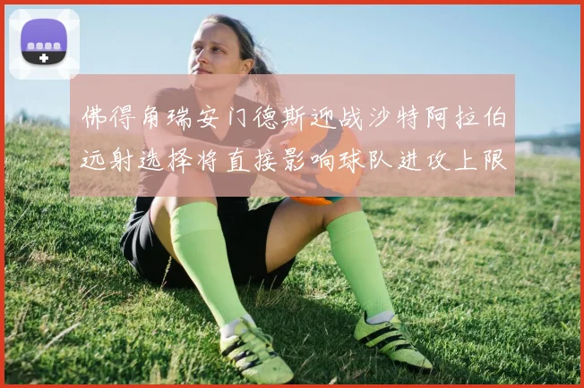 佛得角瑞安门德斯迎战沙特阿拉伯远射选择将直接影响球队进攻上限
