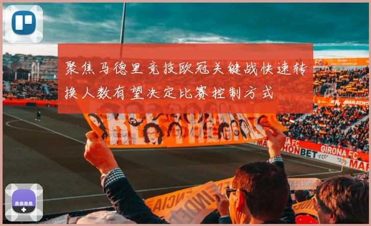 聚焦马德里竞技欧冠关键战快速转换人数有望决定比赛控制方式