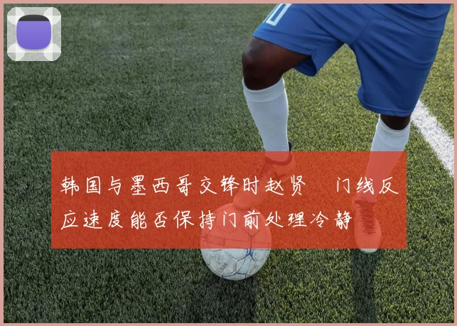 韩国与墨西哥交锋时赵贤祐门线反应速度能否保持门前处理冷静