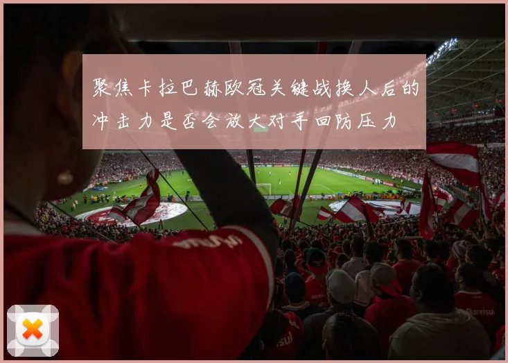 聚焦卡拉巴赫欧冠关键战换人后的冲击力是否会放大对手回防压力