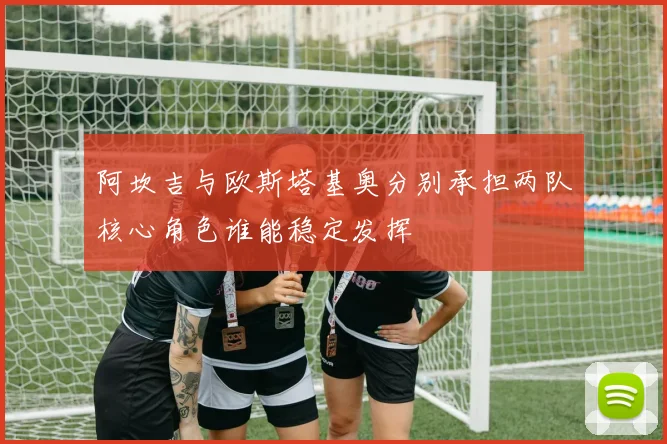 阿坎吉与欧斯塔基奥分别承担两队核心角色谁能稳定发挥