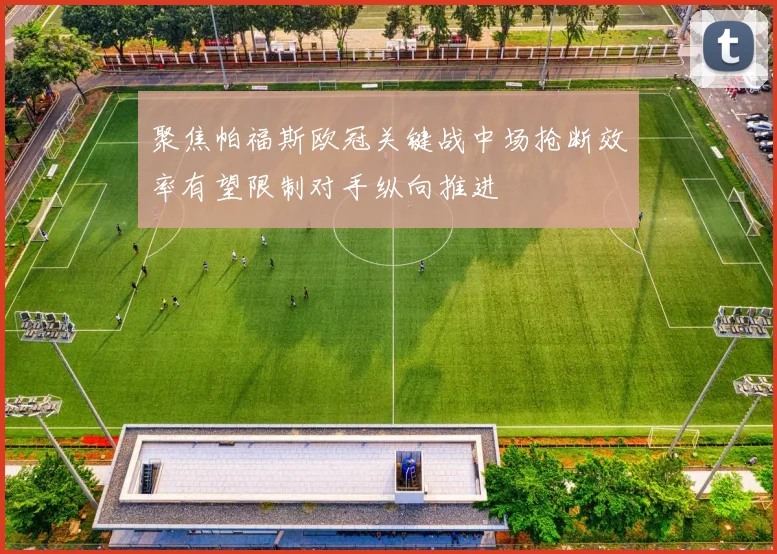 聚焦帕福斯欧冠关键战中场抢断效率有望限制对手纵向推进