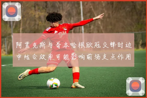 阿贾克斯与哥本哈根欧冠交锋时边中结合效率可能影响前场支点作用