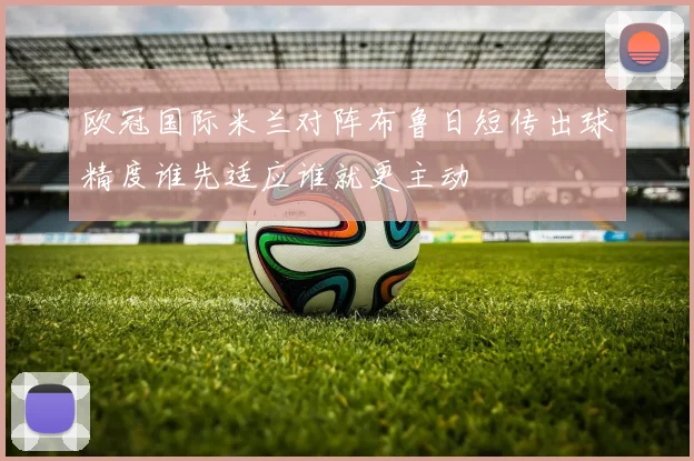 欧冠国际米兰对阵布鲁日短传出球精度谁先适应谁就更主动