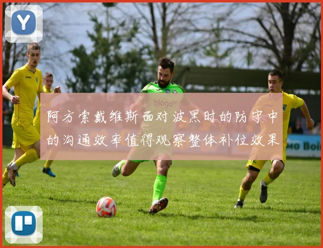 阿方索戴维斯面对波黑时的防守中的沟通效率值得观察整体补位效果