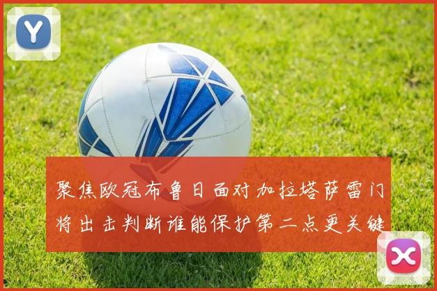 聚焦欧冠布鲁日面对加拉塔萨雷门将出击判断谁能保护第二点更关键