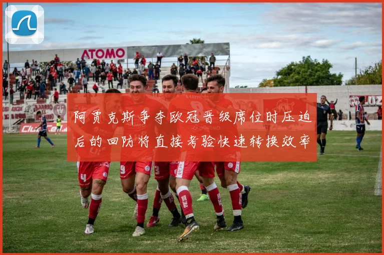 阿贾克斯争夺欧冠晋级席位时压迫后的回防将直接考验快速转换效率