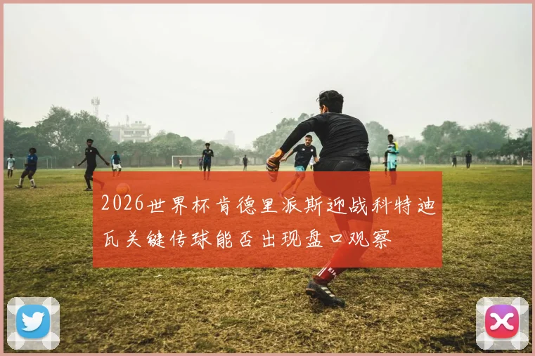 2026世界杯肯德里派斯迎战科特迪瓦关键传球能否出现盘口观察