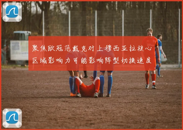 聚焦欧冠范戴克对上穆西亚拉核心区域影响力可能影响阵型切换速度