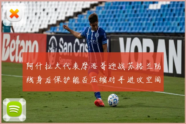 阿什拉夫代表摩洛哥迎战苏格兰防线身后保护能否压缩对手进攻空间