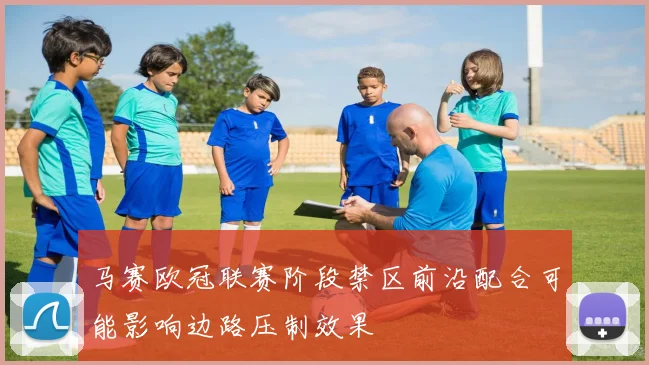 马赛欧冠联赛阶段禁区前沿配合可能影响边路压制效果