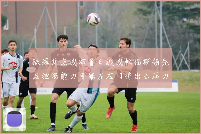 欧冠焦点战布鲁日迎战帕福斯领先后控场能力可能左右门将出击压力