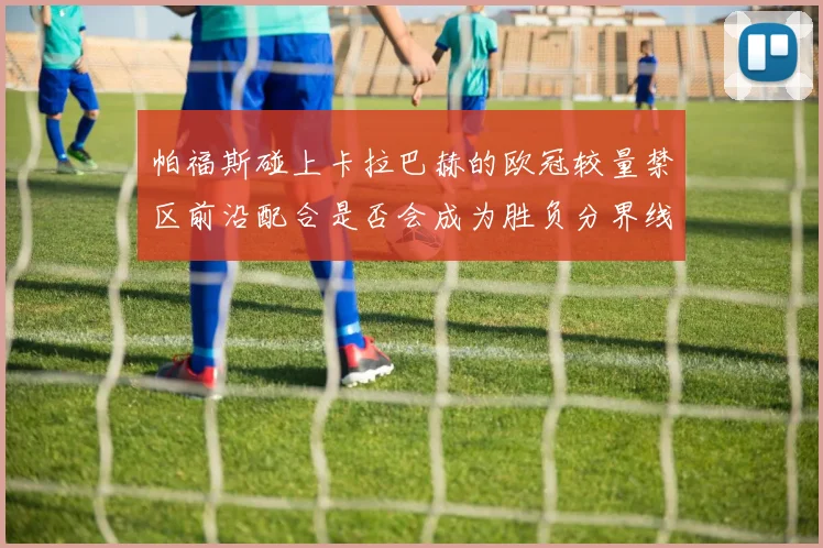 帕福斯碰上卡拉巴赫的欧冠较量禁区前沿配合是否会成为胜负分界线