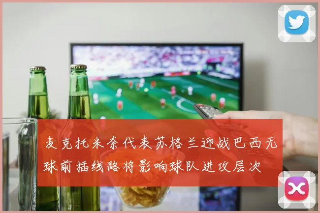 麦克托米奈代表苏格兰迎战巴西无球前插线路将影响球队进攻层次