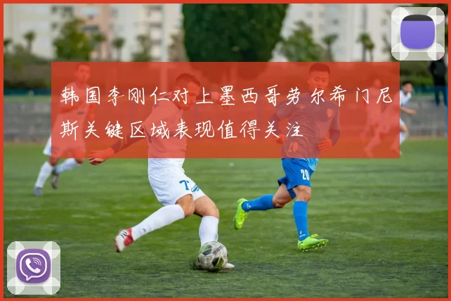 韩国李刚仁对上墨西哥劳尔希门尼斯关键区域表现值得关注