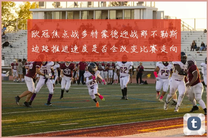 欧冠焦点战多特蒙德迎战那不勒斯边路推进速度是否会改变比赛走向
