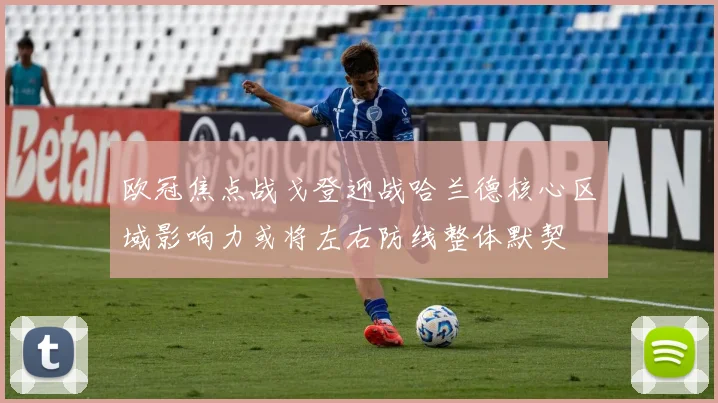 欧冠焦点战戈登迎战哈兰德核心区域影响力或将左右防线整体默契