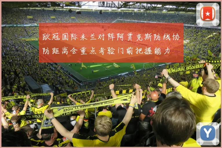 欧冠国际米兰对阵阿贾克斯防线协防距离会重点考验门前把握能力