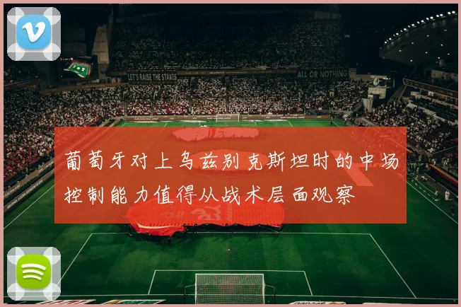 葡萄牙对上乌兹别克斯坦时的中场控制能力值得从战术层面观察