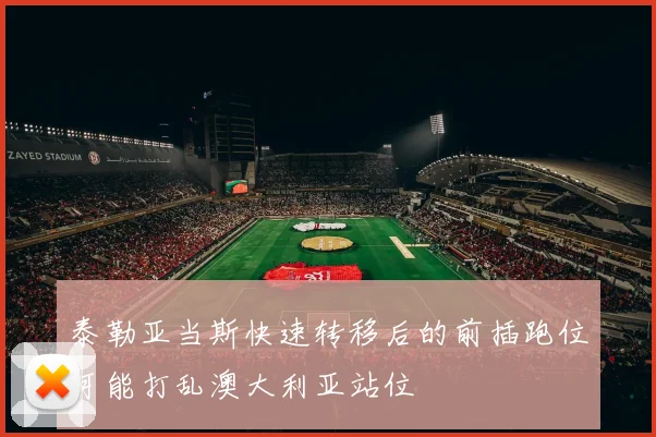 泰勒亚当斯快速转移后的前插跑位可能打乱澳大利亚站位