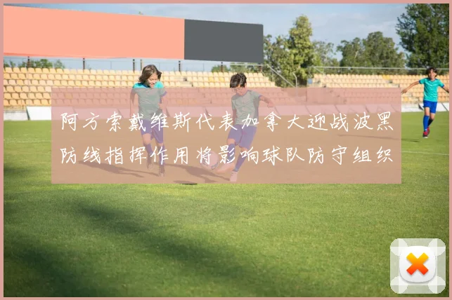 阿方索戴维斯代表加拿大迎战波黑防线指挥作用将影响球队防守组织