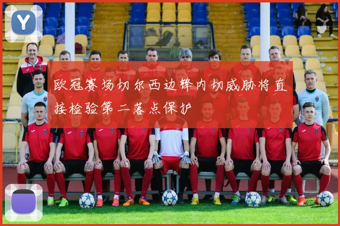 欧冠赛场切尔西边锋内切威胁将直接检验第二落点保护