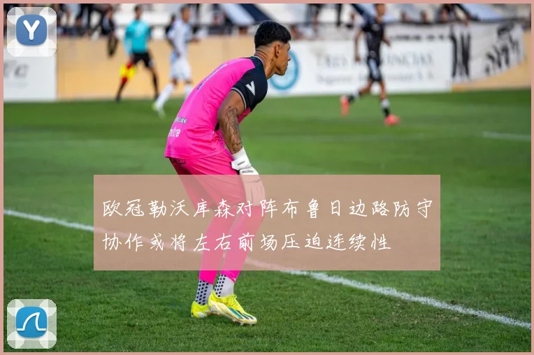 欧冠勒沃库森对阵布鲁日边路防守协作或将左右前场压迫连续性