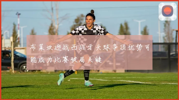 布莱坎迎战西班牙头球争顶优势可能成为比赛破局关键