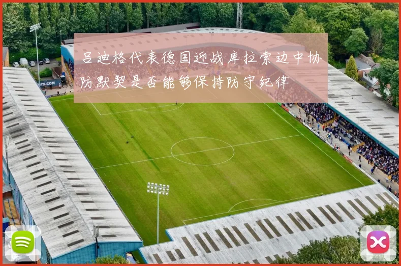 吕迪格代表德国迎战库拉索边中协防默契是否能够保持防守纪律